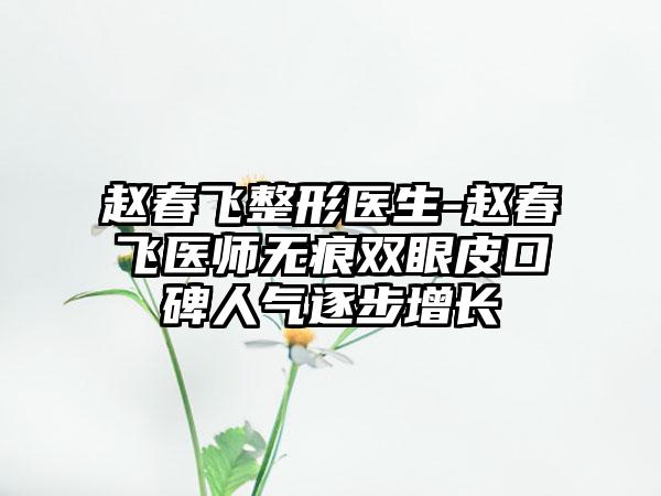 赵春飞整形医生-赵春飞医师无痕双眼皮口碑人气逐步增长