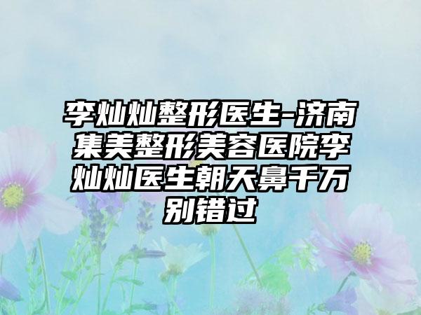 李灿灿整形医生-济南集美整形美容医院李灿灿医生朝天鼻千万别错过