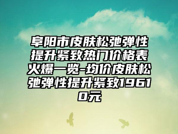 阜阳市皮肤松弛弹性提升紧致热门价格表火爆一览-均价皮肤松弛弹性提升紧致19610元