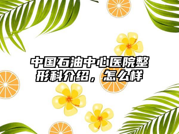 中国石油中心医院整形科介绍，怎么样