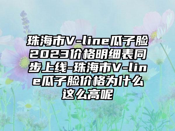 珠海市V-line瓜子脸2023价格明细表同步上线-珠海市V-line瓜子脸价格为什么这么高呢