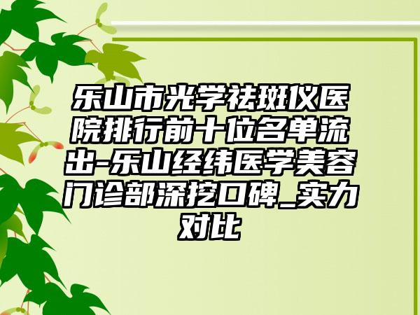 乐山市光学祛斑仪医院排行前十位名单流出-乐山经纬医学美容门诊部深挖口碑_实力对比