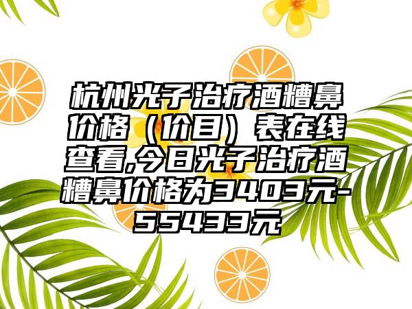 杭州光子治疗酒糟鼻价格（价目）表在线查看,今日光子治疗酒糟鼻价格为3403元-55433元