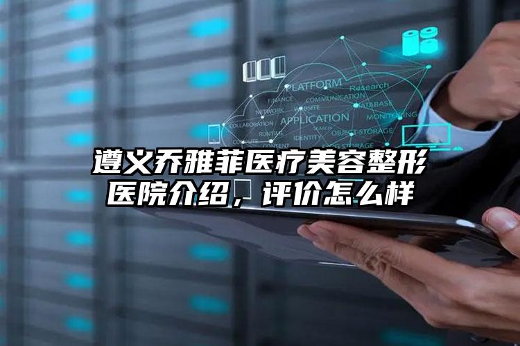 遵义乔雅菲医疗美容整形医院介绍，评价怎么样
