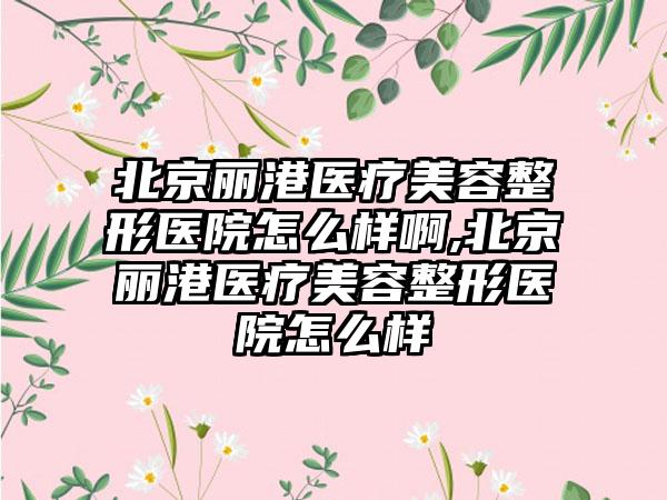 北京丽港医疗美容整形医院怎么样啊,北京丽港医疗美容整形医院怎么样