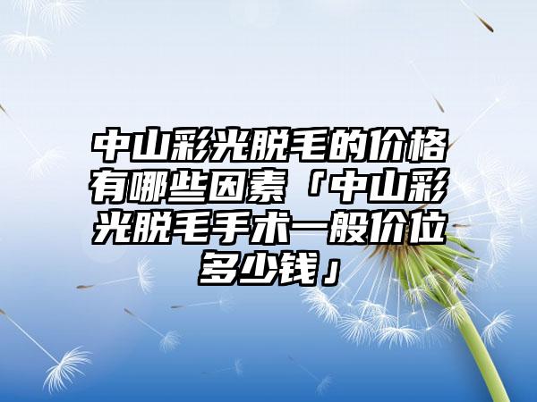 中山彩光脱毛的价格有哪些因素「中山彩光脱毛手术一般价位多少钱」