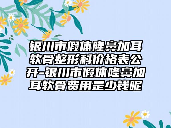 银川市假体隆鼻加耳软骨整形科价格表公开-银川市假体隆鼻加耳软骨费用是少钱呢