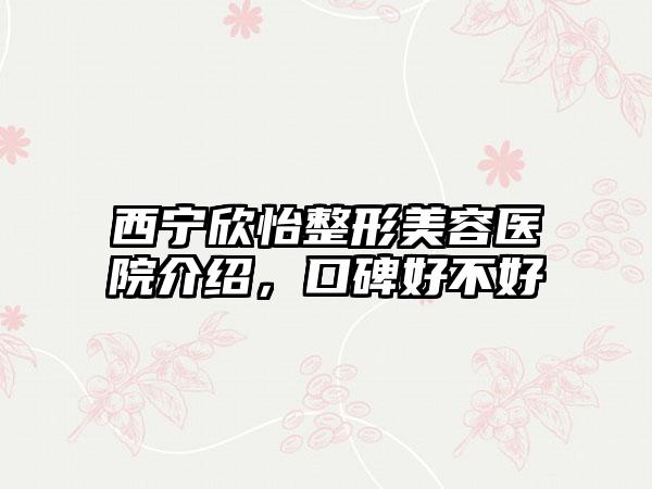 西宁欣怡整形美容医院介绍，口碑好不好