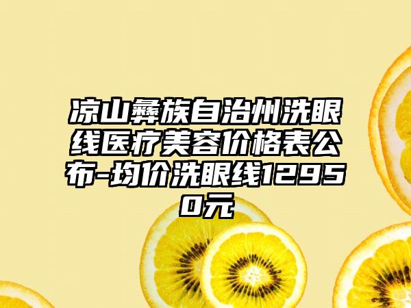 凉山彝族自治州洗眼线医疗美容价格表公布-均价洗眼线12950元
