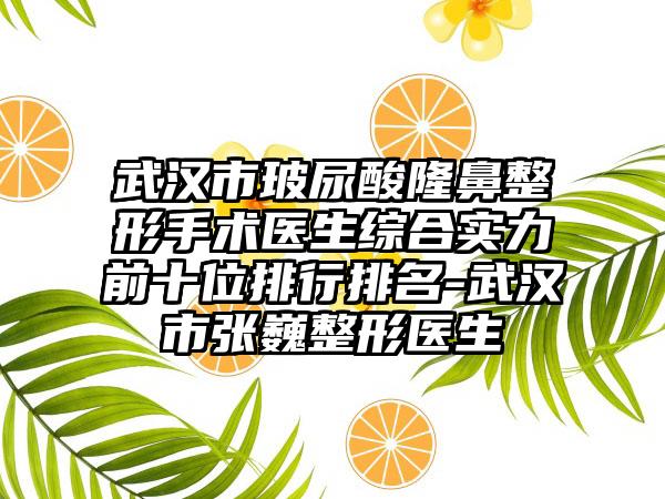 武汉市玻尿酸七元手术医生综合实力前十位排行排名-武汉市张巍整形医生