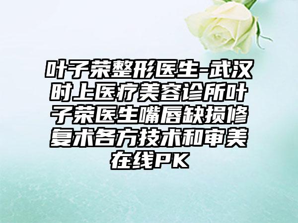 叶子荣整形医生-武汉时上医疗美容诊所叶子荣医生嘴唇缺损修复术各方技术和审美在线PK