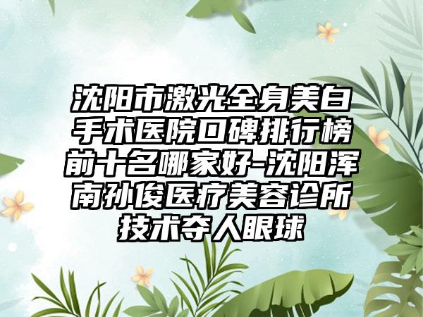 沈阳市激光全身美白手术医院口碑排行榜前十名哪家好-沈阳浑南孙俊医疗美容诊所技术夺人眼球