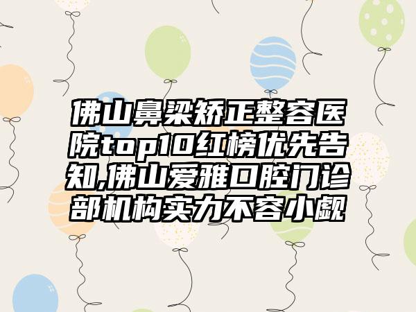 佛山鼻梁矫正整容医院top10红榜优先告知,佛山爱雅口腔门诊部机构实力不容小觑