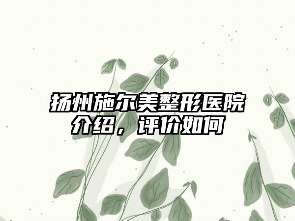 扬州施尔美整形医院介绍，评价如何