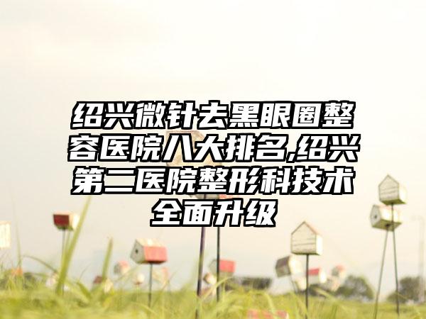 绍兴微针去黑眼圈整容医院八大排名,绍兴第二医院整形科技术多面升级