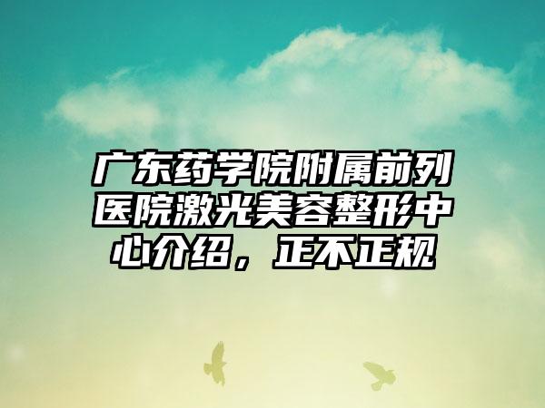 广东药学院附属前列医院激光美容整形中心介绍，正不正规