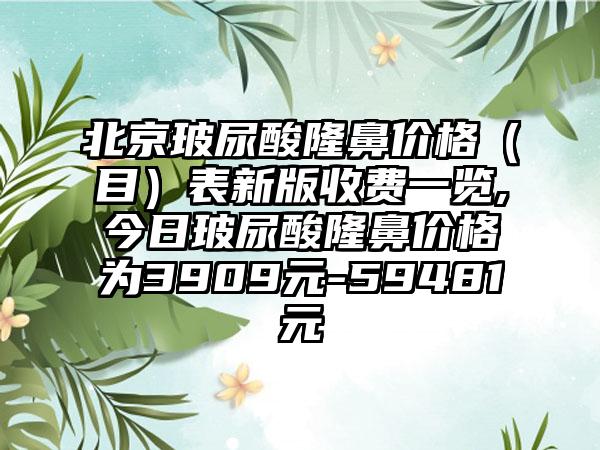 北京玻尿酸隆鼻价格（目）表新版收费一览,今日玻尿酸隆鼻价格为3909元-59481元