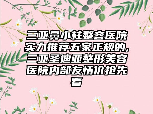 三亚鼻小柱整容医院实力推荐五家正规的,三亚圣迪亚整形美容医院内部友情价抢先看