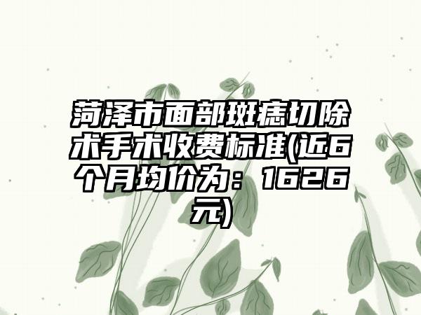 菏泽市面部斑痣切除术手术收费标准(近6个月均价为：1626元)