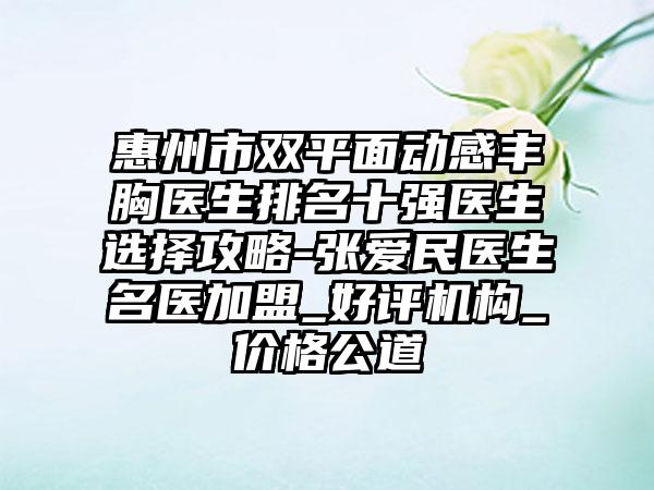 惠州市双平面动感丰胸医生排名十强医生选择攻略-张爱民医生名医加盟_好评机构_价格公道