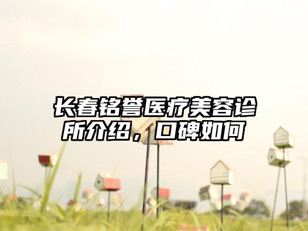 长春铭誉医疗美容诊所介绍，口碑如何