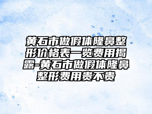 黄石市做假体七元价格表一览费用揭露-黄石市做假体七元费用贵不贵