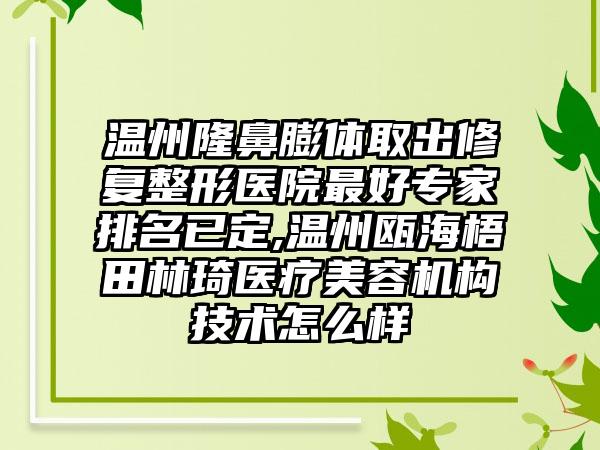 温州隆鼻膨体取出修复整形医院较好骨干医生排名已定,温州瓯海梧田林琦医疗美容机构技术怎么样