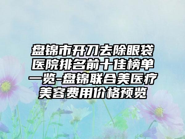 盘锦市开刀去除眼袋医院排名前十佳榜单一览-盘锦联合美医疗美容费用价格预览