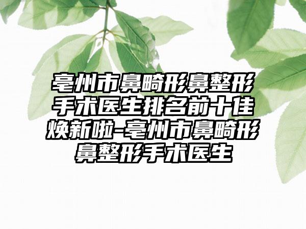 亳州市鼻畸形鼻整形手术医生排名前十佳焕新啦-亳州市鼻畸形鼻整形手术医生