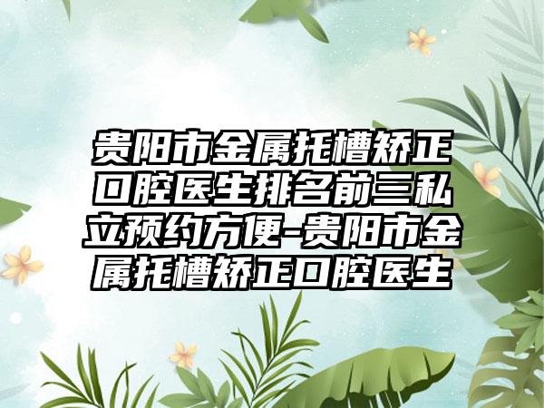 贵阳市金属托槽矫正口腔医生排名前三私立预约方便-贵阳市金属托槽矫正口腔医生