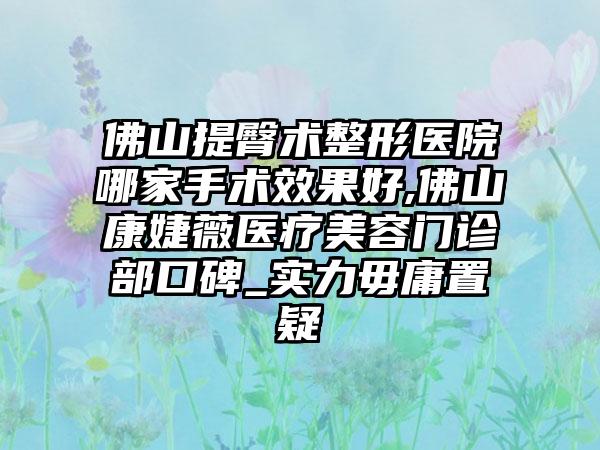 佛山提臀术整形医院哪家手术成果好,佛山康婕薇医疗美容门诊部口碑_实力毋庸置疑