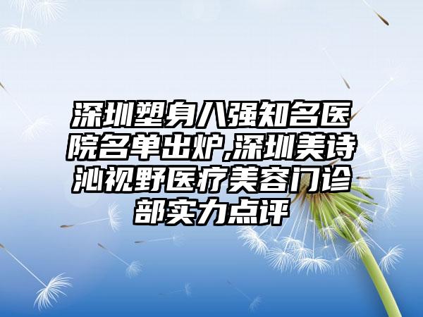 深圳塑身八强有名医院名单出炉,深圳美诗沁视野医疗美容门诊部实力点评