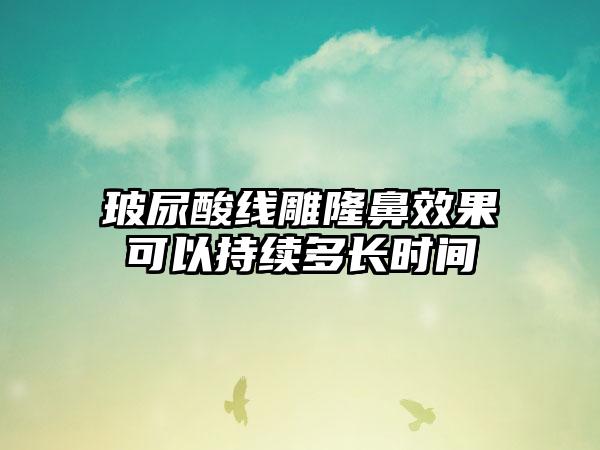 玻尿酸线雕隆鼻成果可以持续多长时间