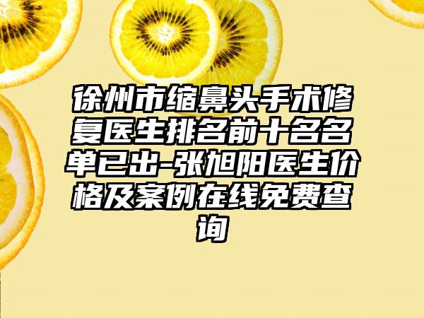 徐州市缩鼻头手术修复医生排名前十名名单已出-张旭阳医生价格及实例在线免费查询