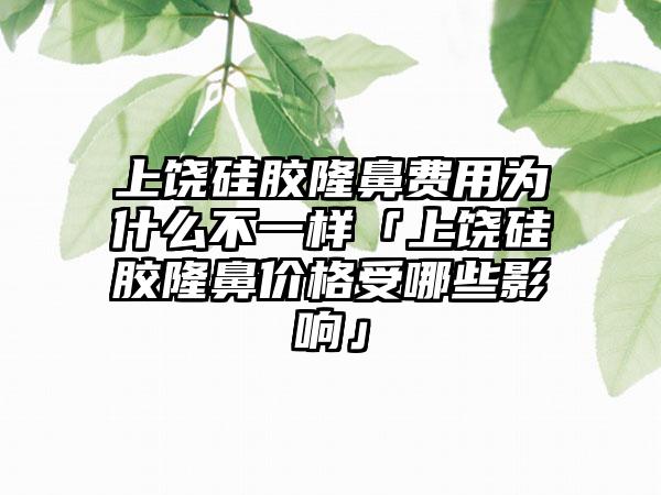 上饶硅胶隆鼻费用为什么不一样「上饶硅胶隆鼻价格受哪些影响」