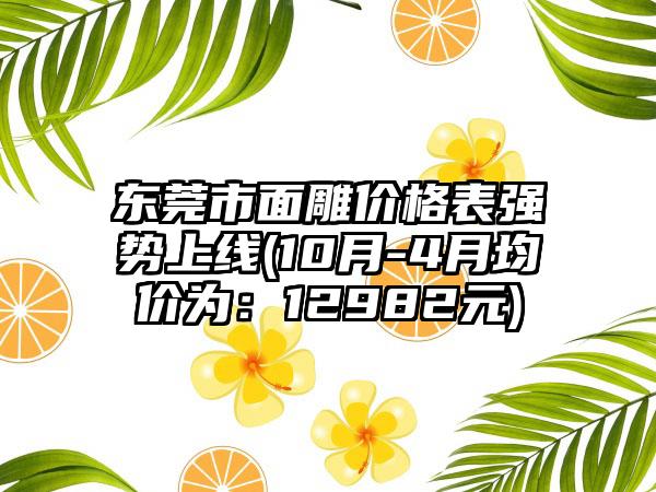 东莞市面雕价格表强势上线(10月-4月均价为：12982元)