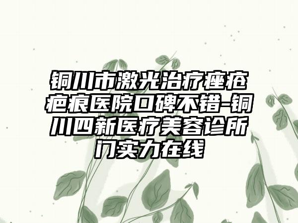 铜川市激光治疗痤疮疤痕医院口碑不错-铜川四新医疗美容诊所门实力在线