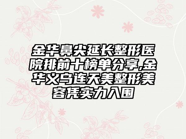 金华鼻尖延长整形医院排前十榜单分享,金华义乌连天美整形美容凭实力入围