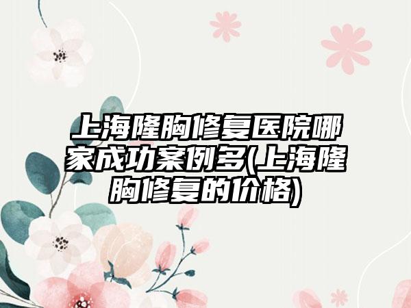 上海隆胸修复医院哪家成功实例多(上海隆胸修复的价格)