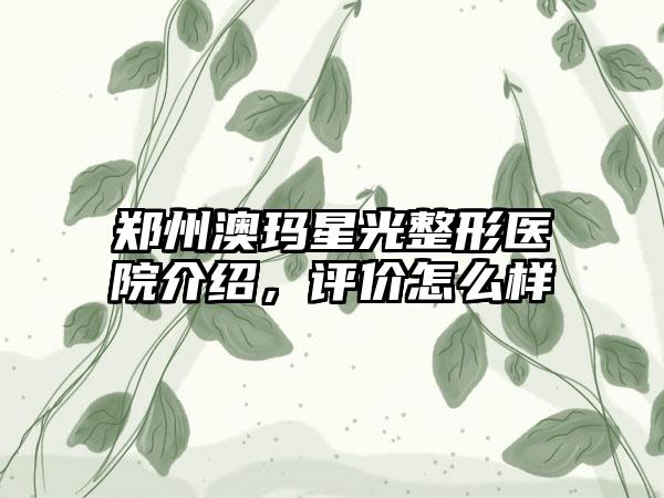 郑州澳玛星光整形医院介绍，评价怎么样