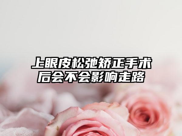 上眼皮松弛矫正手术后会不会影响走路