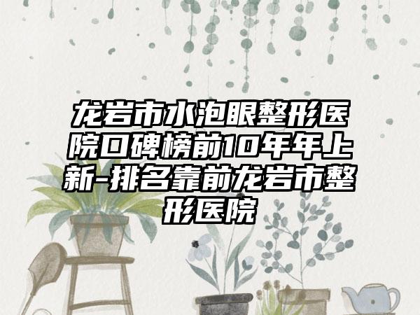 龙岩市水泡眼整形医院口碑榜前10年年上新-排名靠前龙岩市整形医院