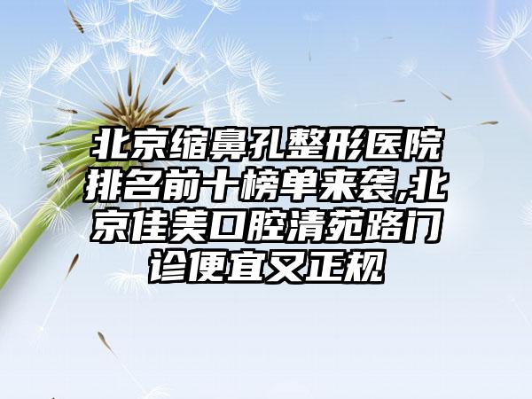 北京缩鼻孔整形医院排名前十榜单来袭,北京佳美口腔清苑路门诊便宜又正规