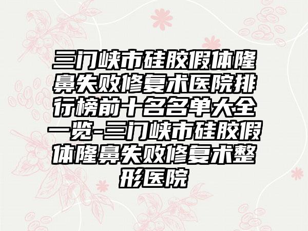 三门峡市硅胶假体隆鼻失败修复术医院排行榜前十名名单大全一览-三门峡市硅胶假体隆鼻失败修复术整形医院