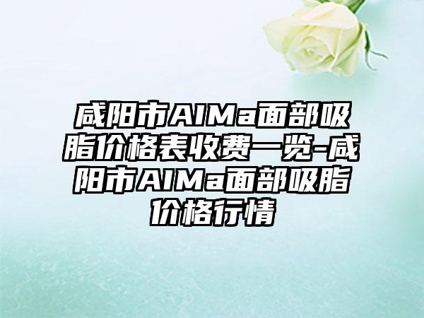 咸阳市AIMa面部吸脂价格表收费一览-咸阳市AIMa面部吸脂价格行情