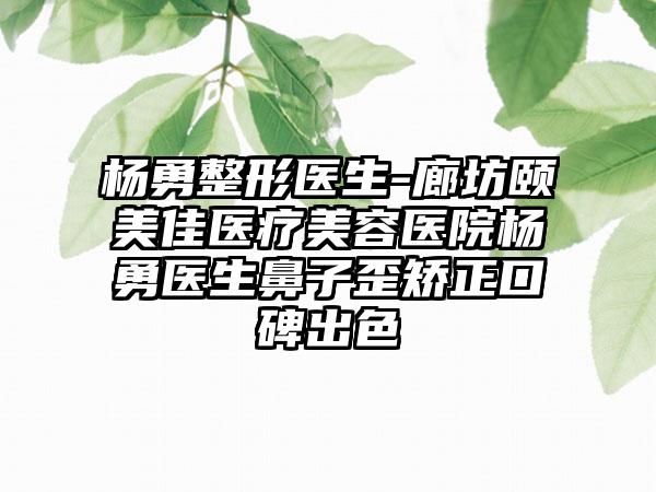 杨勇整形医生-廊坊颐美佳医疗美容医院杨勇医生鼻子歪矫正口碑出色