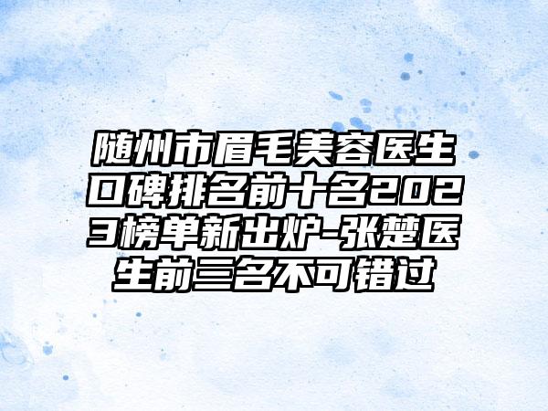 随州市眉毛美容医生口碑排名前十名2023榜单新出炉-张楚医生前三名不可错过