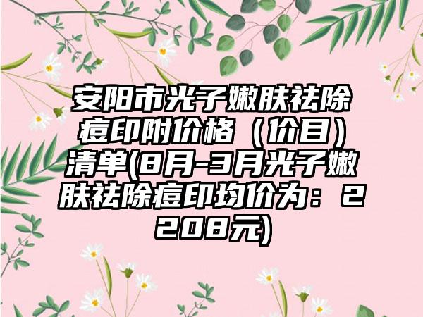 安阳市光子嫩肤祛除痘印附价格（价目）清单(8月-3月光子嫩肤祛除痘印均价为：2208元)