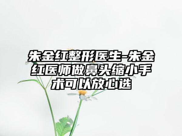 朱金红整形医生-朱金红医师做鼻头缩小手术可以放心选