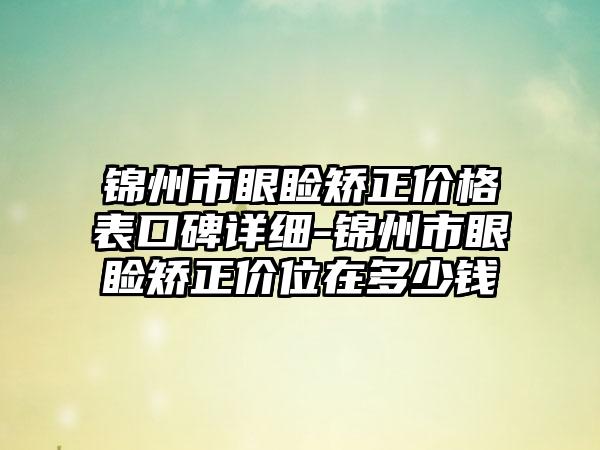 锦州市眼睑矫正价格表口碑详细-锦州市眼睑矫正价位在多少钱